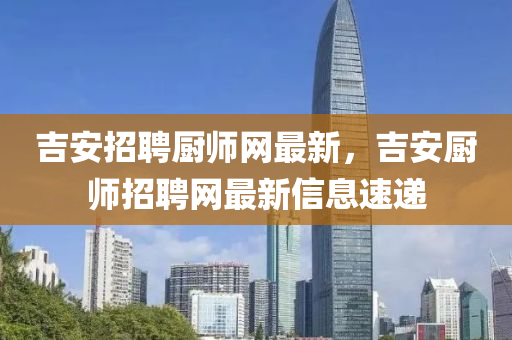 吉安招聘廚師網(wǎng)最新，吉安廚師招聘網(wǎng)最新信息速遞