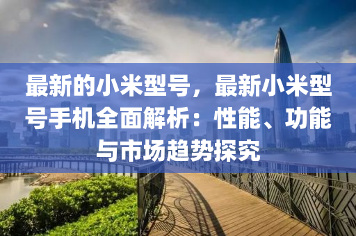 最新的小米型號(hào)，最新小米型號(hào)手機(jī)全面解析：性能、功能與市場(chǎng)趨勢(shì)探究