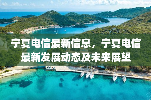 寧夏電信最新信息，寧夏電信最新發(fā)展動態(tài)及未來展望