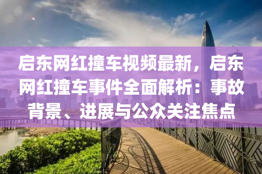 啟東網(wǎng)紅撞車視頻最新，啟東網(wǎng)紅撞車事件全面解析：事故背景、進展與公眾關(guān)注焦點