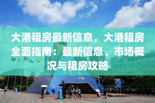大港租房最新信息，大港租房全面指南：最新信息、市場概況與租房攻略