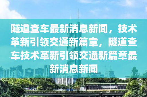 隧道查車最新消息新聞，技術(shù)革新引領(lǐng)交通新篇章，隧道查車技術(shù)革新引領(lǐng)交通新篇章最新消息新聞