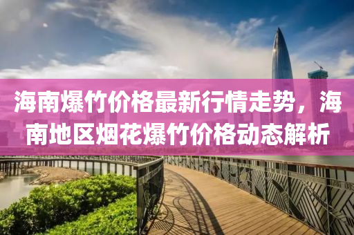 海南爆竹價(jià)格最新行情走勢(shì)，海南地區(qū)煙花爆竹價(jià)格動(dòng)態(tài)解析