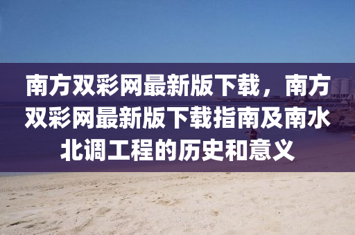 南方雙彩網(wǎng)最新版下載，南方雙彩網(wǎng)最新版下載指南及南水北調(diào)工程的歷史和意義