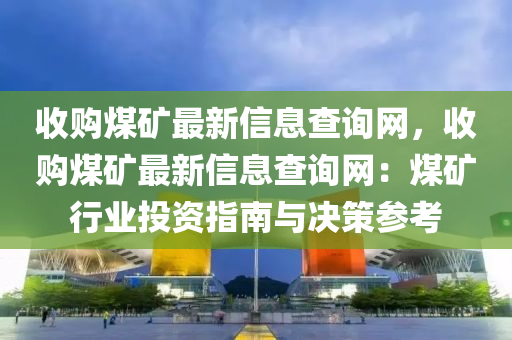 收購煤礦最新信息查詢網(wǎng)，收購煤礦最新信息查詢網(wǎng)：煤礦行業(yè)投資指南與決策參考