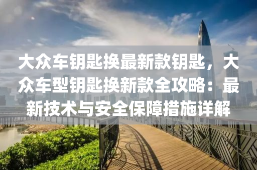大眾車鑰匙換最新款鑰匙，大眾車型鑰匙換新款全攻略：最新技術(shù)與安全保障措施詳解