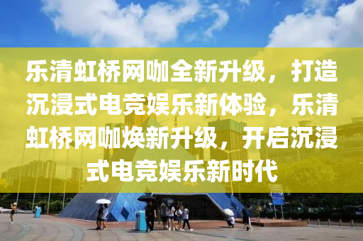 樂清虹橋網(wǎng)咖全新升級，打造沉浸式電競娛樂新體驗，樂清虹橋網(wǎng)咖煥新升級，開啟沉浸式電競娛樂新時代