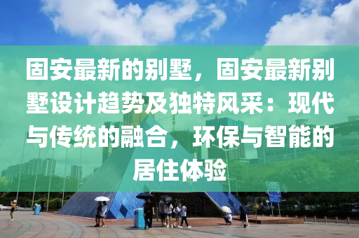 固安最新的別墅，固安最新別墅設(shè)計趨勢及獨(dú)特風(fēng)采：現(xiàn)代與傳統(tǒng)的融合，環(huán)保與智能的居住體驗(yàn)