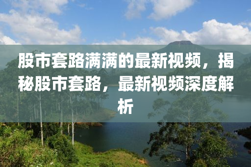股市套路滿滿的最新視頻，揭秘股市套路，最新視頻深度解析