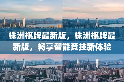 株洲棋牌最新版，株洲棋牌最新版，暢享智能競技新體驗(yàn)