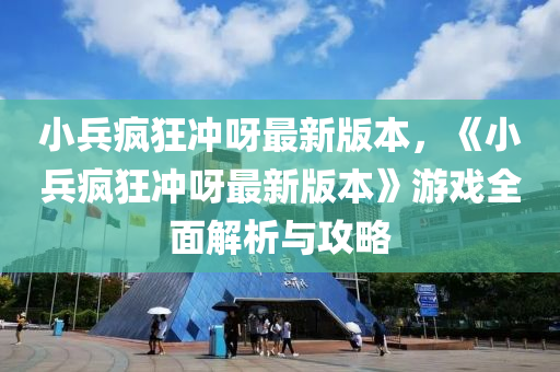 小兵瘋狂沖呀最新版本，《小兵瘋狂沖呀最新版本》游戲全面解析與攻略