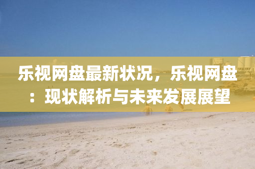 樂視網(wǎng)盤最新狀況，樂視網(wǎng)盤：現(xiàn)狀解析與未來發(fā)展展望