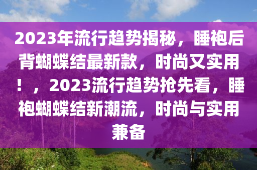 2023年流行趨勢(shì)揭秘，睡袍后背蝴蝶結(jié)最新款，時(shí)尚又實(shí)用！，2023流行趨勢(shì)搶先看，睡袍蝴蝶結(jié)新潮流，時(shí)尚與實(shí)用兼?zhèn)? class=