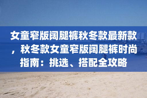 女童窄版闊腿褲秋冬款最新款，秋冬款女童窄版闊腿褲時(shí)尚指南：挑選、搭配全攻略