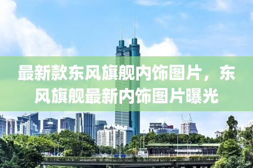 最新款東風(fēng)旗艦內(nèi)飾圖片，東風(fēng)旗艦最新內(nèi)飾圖片曝光