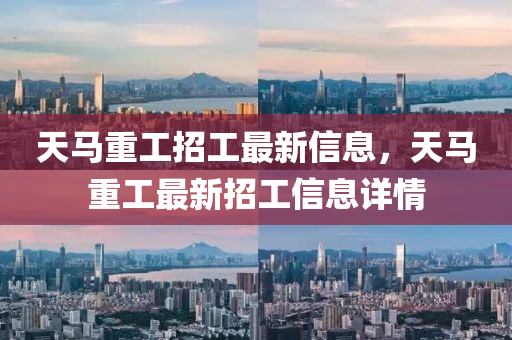天馬重工招工最新信息，天馬重工最新招工信息詳情