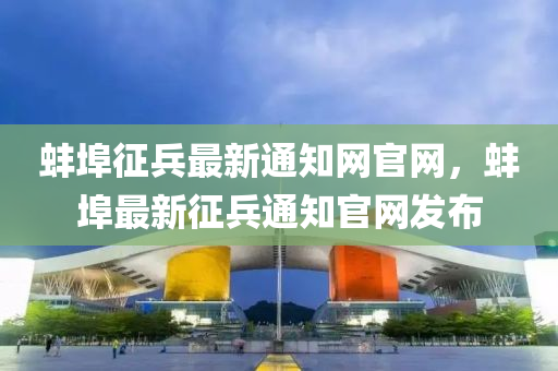 蚌埠征兵最新通知網(wǎng)官網(wǎng)，蚌埠最新征兵通知官網(wǎng)發(fā)布