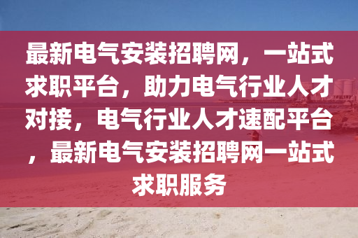最新電氣安裝招聘網(wǎng)，一站式求職平臺，助力電氣行業(yè)人才對接，電氣行業(yè)人才速配平臺，最新電氣安裝招聘網(wǎng)一站式求職服務(wù)