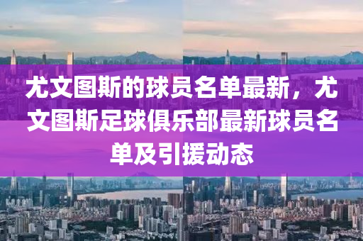 尤文圖斯的球員名單最新，尤文圖斯足球俱樂部最新球員名單及引援動態(tài)