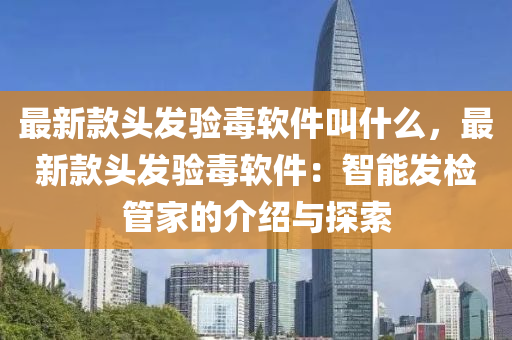 最新款頭發(fā)驗毒軟件叫什么，最新款頭發(fā)驗毒軟件：智能發(fā)檢管家的介紹與探索