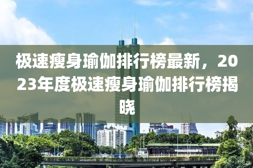 極速瘦身瑜伽排行榜最新，2023年度極速瘦身瑜伽排行榜揭曉