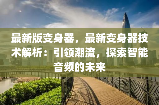 最新版變身器，最新變身器技術(shù)解析：引領(lǐng)潮流，探索智能音頻的未來
