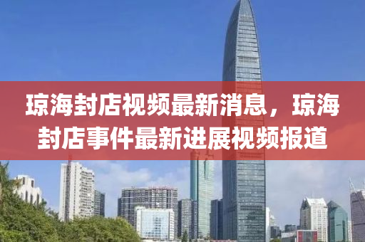 瓊海封店視頻最新消息，瓊海封店事件最新進展視頻報道