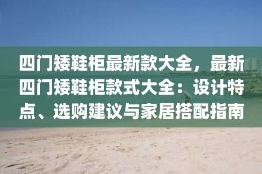四門矮鞋柜最新款大全，最新四門矮鞋柜款式大全：設(shè)計特點、選購建議與家居搭配指南