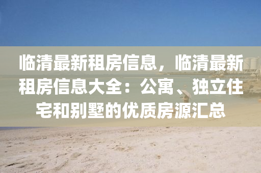臨清最新租房信息，臨清最新租房信息大全：公寓、獨立住宅和別墅的優(yōu)質(zhì)房源匯總
