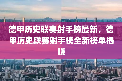 德甲歷史聯(lián)賽射手榜最新，德甲歷史聯(lián)賽射手榜全新榜單揭曉