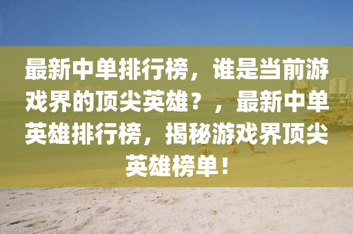 最新中單排行榜，誰是當前游戲界的頂尖英雄？，最新中單英雄排行榜，揭秘游戲界頂尖英雄榜單！
