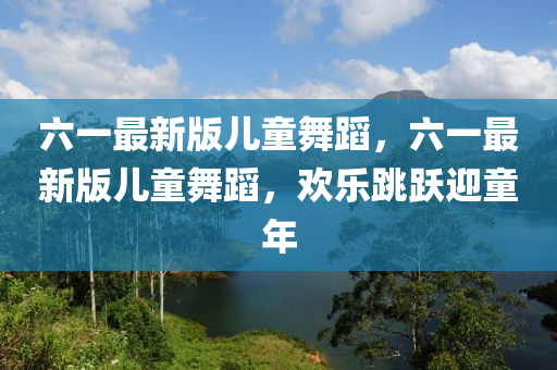 六一最新版兒童舞蹈，六一最新版兒童舞蹈，歡樂跳躍迎童年