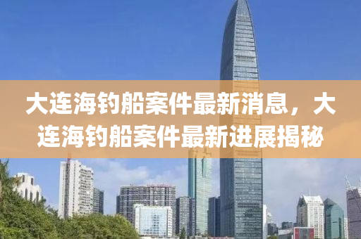 大連海釣船案件最新消息，大連海釣船案件最新進(jìn)展揭秘
