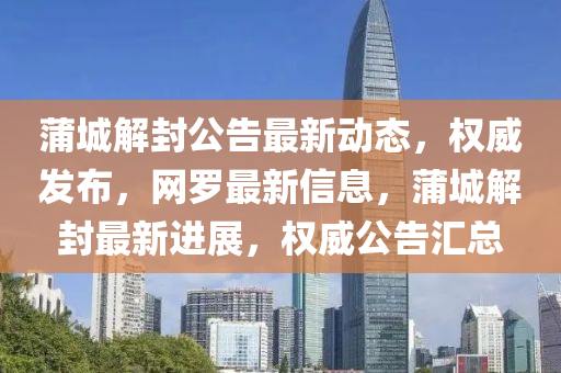 蒲城解封公告最新動(dòng)態(tài)，權(quán)威發(fā)布，網(wǎng)羅最新信息，蒲城解封最新進(jìn)展，權(quán)威公告匯總