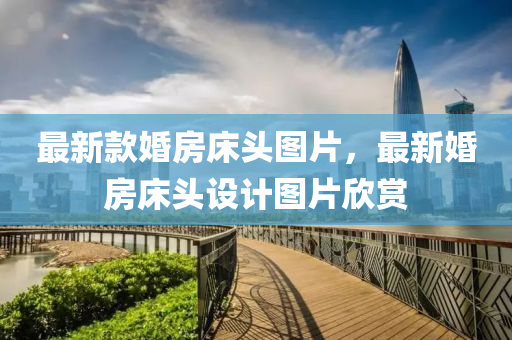 最新款婚房床頭圖片，最新婚房床頭設(shè)計(jì)圖片欣賞