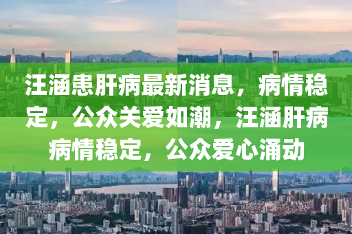 汪涵患肝病最新消息，病情穩(wěn)定，公眾關(guān)愛如潮，汪涵肝病病情穩(wěn)定，公眾愛心涌動(dòng)