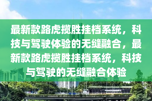 最新款路虎攬勝掛檔系統(tǒng)，科技與駕駛體驗(yàn)的無縫融合，最新款路虎攬勝掛檔系統(tǒng)，科技與駕駛的無縫融合體驗(yàn)