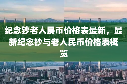 紀(jì)念鈔老人民幣價(jià)格表最新，最新紀(jì)念鈔與老人民幣價(jià)格表概覽