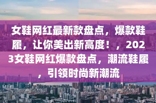 女鞋網(wǎng)紅最新款盤點(diǎn)，爆款鞋履，讓你美出新高度！，2023女鞋網(wǎng)紅爆款盤點(diǎn)，潮流鞋履，引領(lǐng)時(shí)尚新潮流