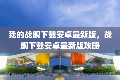 我的戰(zhàn)艦下載安卓最新版，戰(zhàn)艦下載安卓最新版攻略