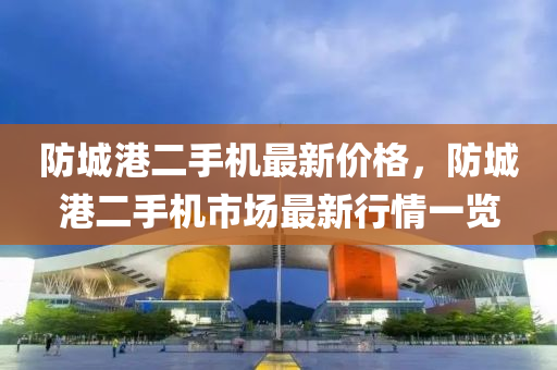 防城港二手機(jī)最新價(jià)格，防城港二手機(jī)市場最新行情一覽