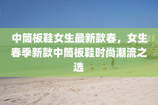 中筒板鞋女生最新款春，女生春季新款中筒板鞋時(shí)尚潮流之選