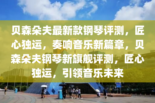 貝森朵夫最新款鋼琴評測，匠心獨運，奏響音樂新篇章，貝森朵夫鋼琴新旗艦評測，匠心獨運，引領(lǐng)音樂未來