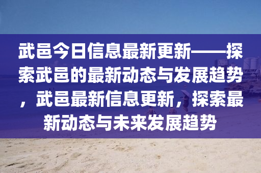 武邑今日信息最新更新——探索武邑的最新動態(tài)與發(fā)展趨勢，武邑最新信息更新，探索最新動態(tài)與未來發(fā)展趨勢