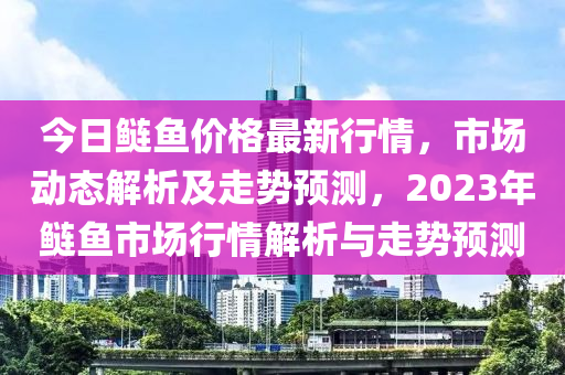 今日鰱魚價格最新行情，市場動態(tài)解析及走勢預測，2023年鰱魚市場行情解析與走勢預測