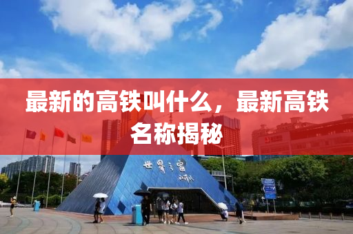 最新的高鐵叫什么，最新高鐵名稱揭秘