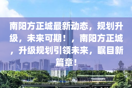 南陽方正城最新動態(tài)，規(guī)劃升級，未來可期！，南陽方正城，升級規(guī)劃引領未來，矚目新篇章！