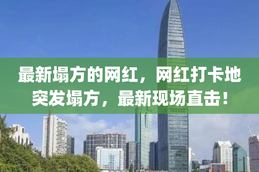 最新塌方的網(wǎng)紅，網(wǎng)紅打卡地突發(fā)塌方，最新現(xiàn)場直擊！