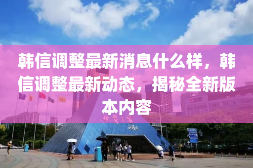 韓信調(diào)整最新消息什么樣，韓信調(diào)整最新動態(tài)，揭秘全新版本內(nèi)容