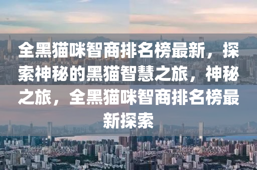 全黑貓咪智商排名榜最新，探索神秘的黑貓智慧之旅，神秘之旅，全黑貓咪智商排名榜最新探索
